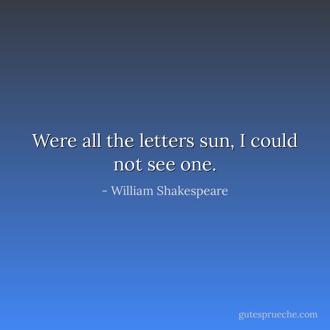 Were all the letters sun, I could not see one. - William Shakespeare