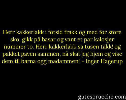 Herr kakkerlakk i fotsid frakk og med for store sko, gikk på basar og vant et par kalosjer nummer to. Herr kakkerlakk sa tusen takk! og pakket gaven sammen, nå skal jeg hjem og vise dem til barna ogg madammen! - Inger Hagerup
