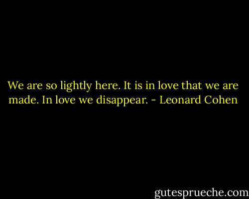 We are so lightly here. It is in love that we are made. In love we disappear. - Leonard Cohen