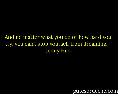 And no matter what you do or how hard you try, you can’t stop<br />yourself from dreaming. - Jenny Han