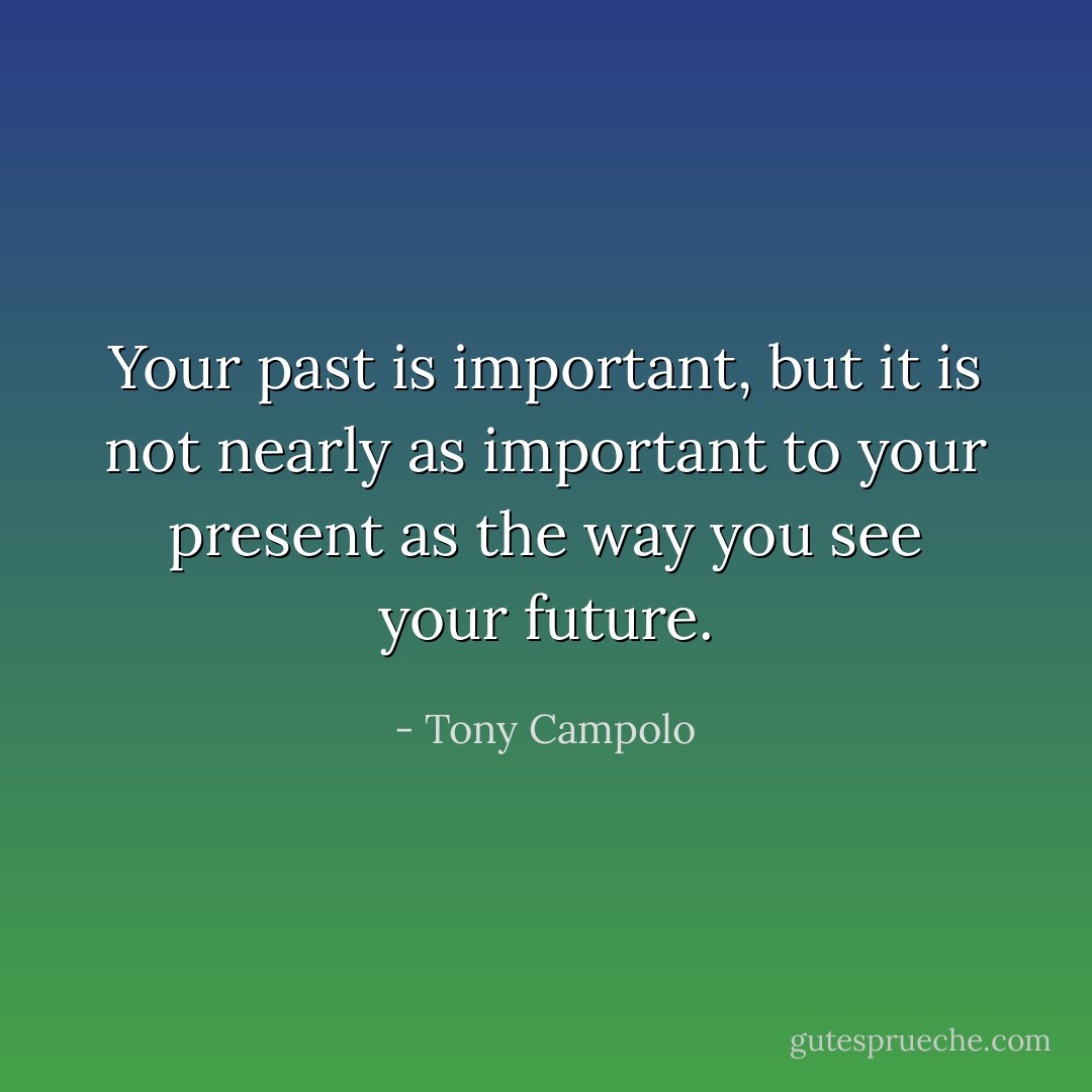 Your past is important, but it is not nearly as important to your present as the way you see your future. - Tony Campolo