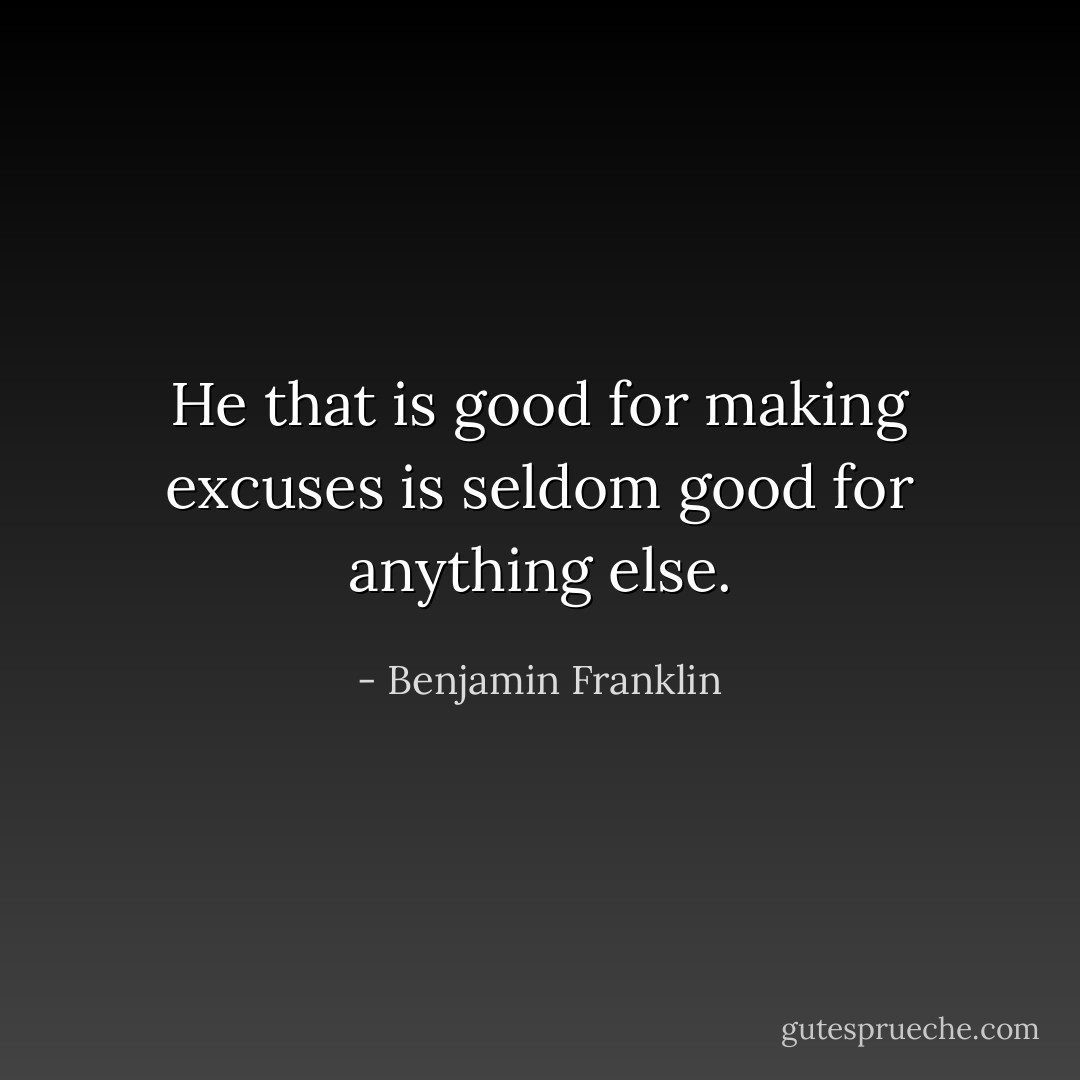 He that is good for making excuses is seldom good for anything else. - Benjamin Franklin