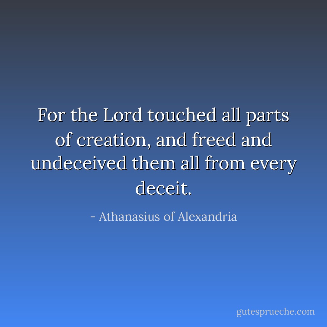 For the Lord touched all parts of creation, and freed and undeceived them all from every deceit. - Athanasius of Alexandria