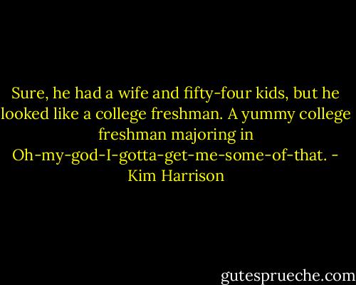 Sure, he had a wife and fifty-four kids, but he looked like a college freshman. A yummy college freshman majoring in Oh-my-god-I-gotta-get-me-some-of-that. - Kim Harrison