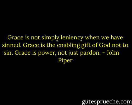 Grace is not simply leniency when we have sinned. Grace is the enabling gift of God not to sin. Grace is power, not just pardon. - John      Piper