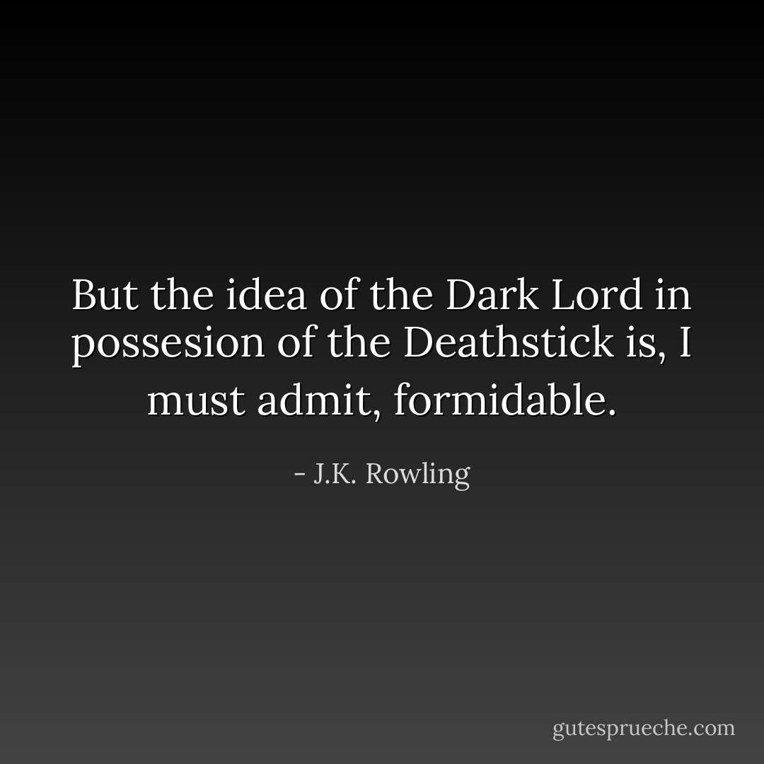 But the idea of the Dark Lord in possesion of the Deathstick is, I must admit, formidable. - J.K. Rowling