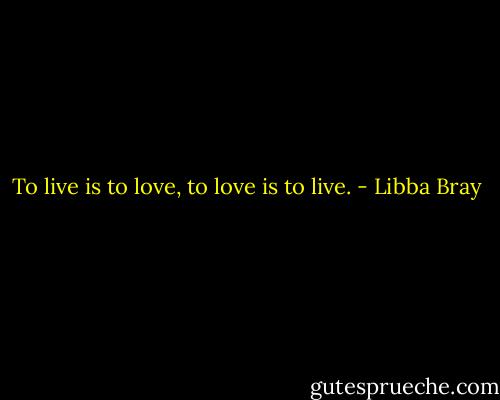 To live is to love, to love is to live. - Libba Bray