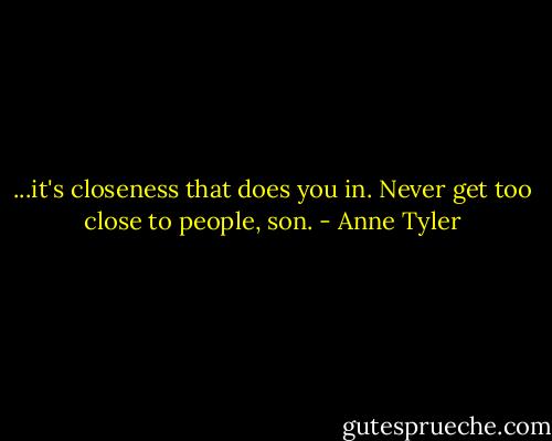 ...it's closeness that does you in. Never get too close to people, son. - Anne Tyler