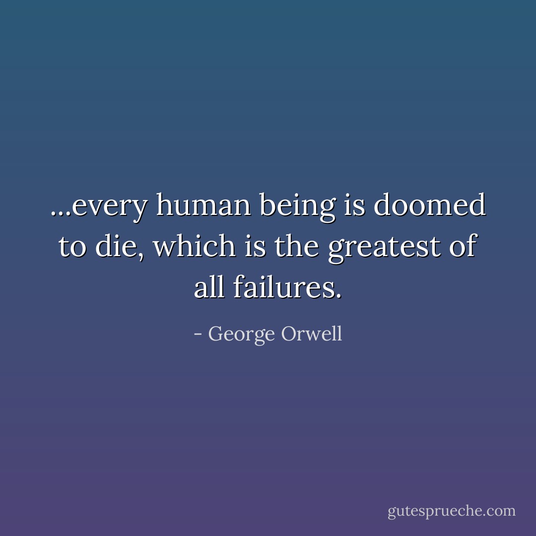 ...every human being is doomed to die, which is the greatest of all failures. - George Orwell