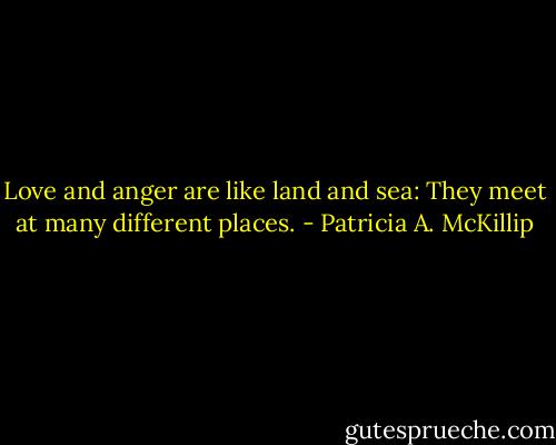 Love and anger are like land and sea: They meet at many different places. - Patricia A. McKillip