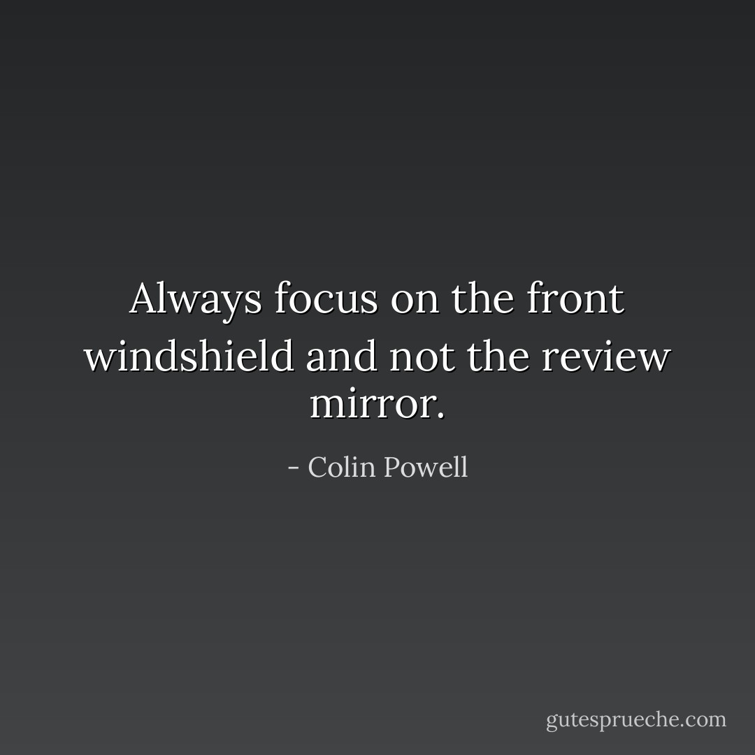 Always focus on the front windshield and not the review mirror. - Colin Powell