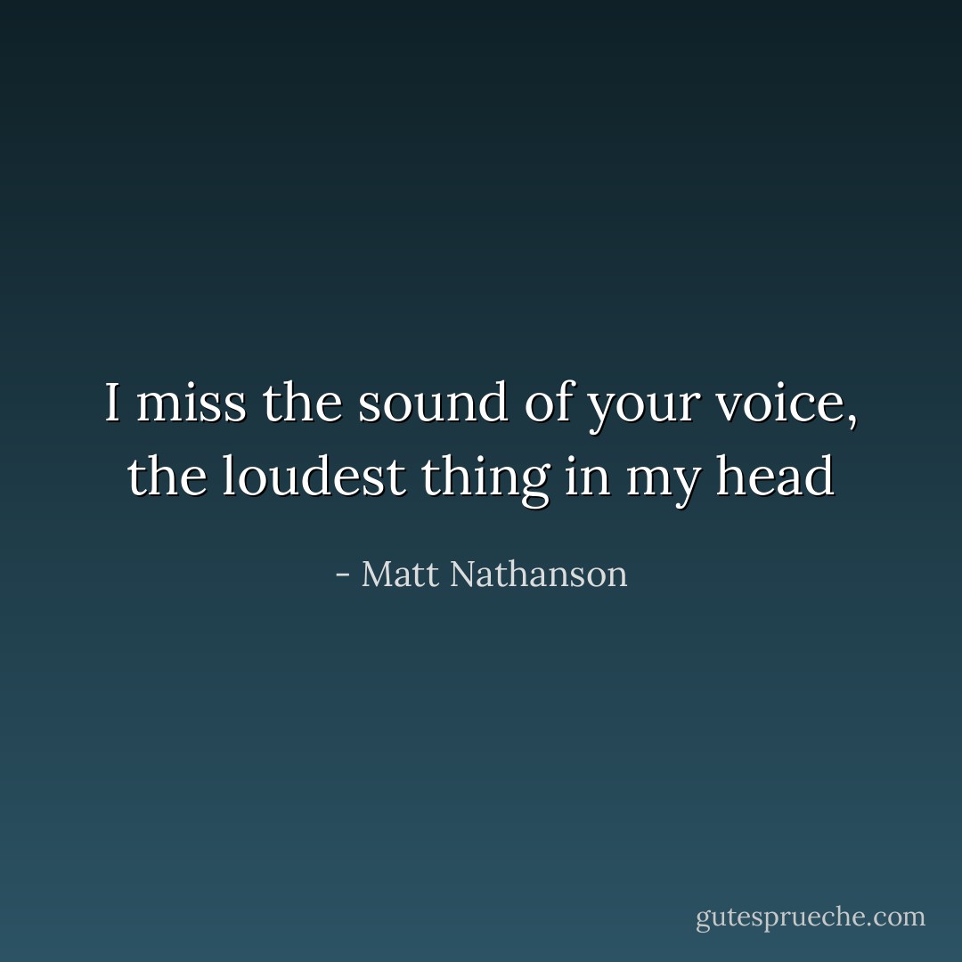 I miss the sound of your voice, the loudest thing in my head - Matt Nathanson