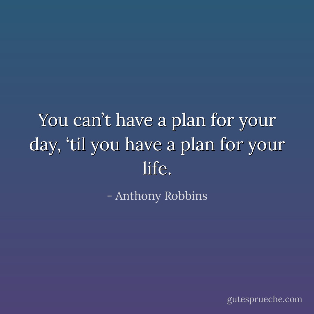 You can’t have a plan for your day, ‘til you have a plan for your life. - Anthony Robbins