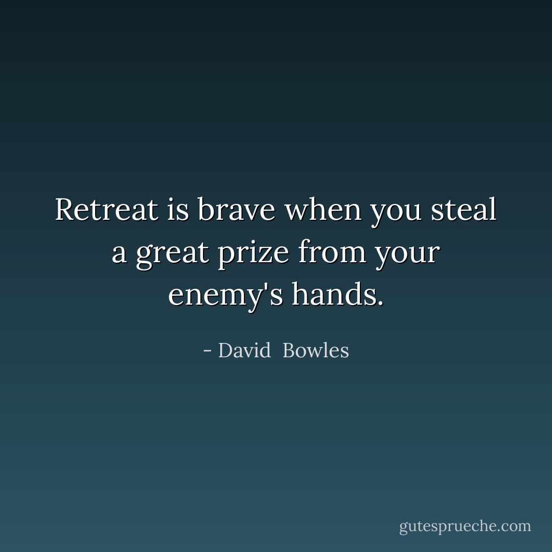 Retreat is brave when you steal a great prize from your enemy's hands. - David  Bowles