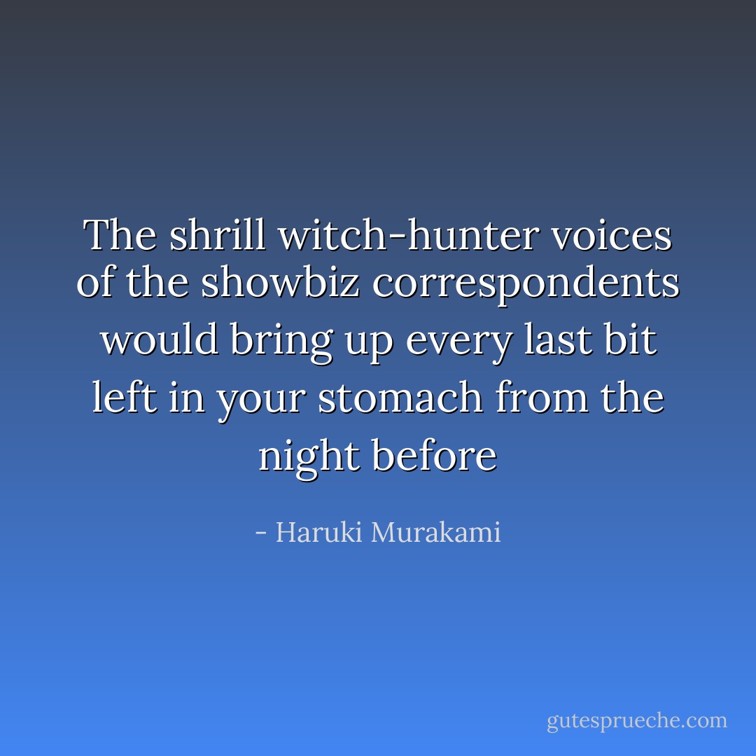 The shrill witch-hunter voices of the showbiz correspondents would bring up every last bit left in your stomach from the night before - Haruki Murakami