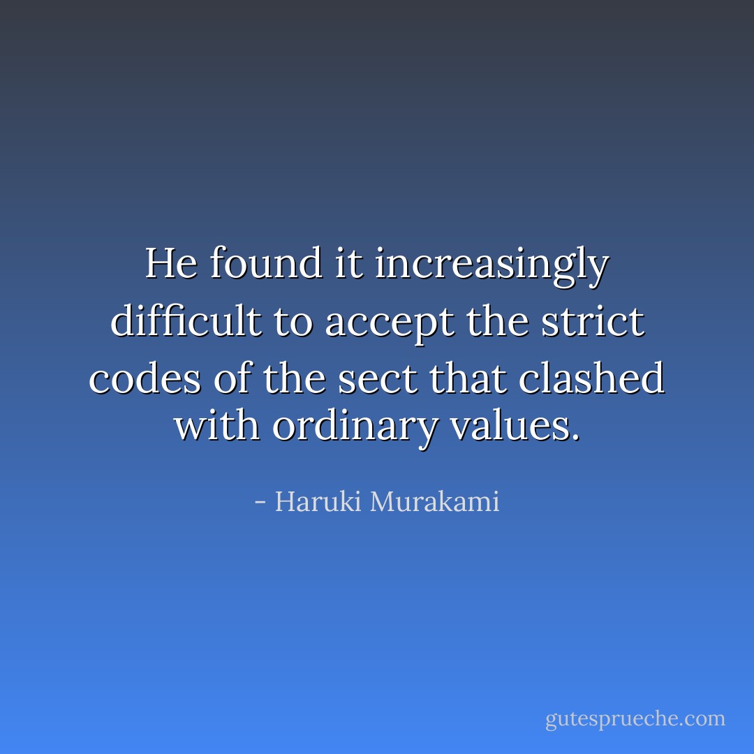 He found it increasingly difficult to accept the strict codes of the sect that clashed with ordinary values. - Haruki Murakami