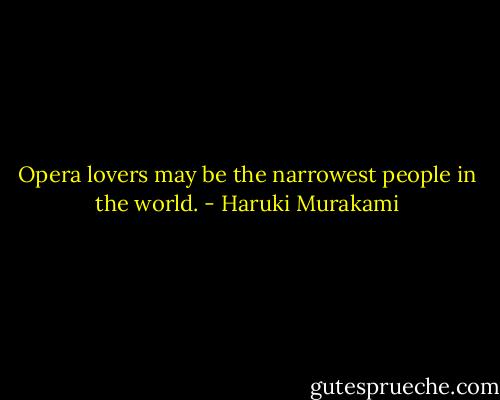 Opera lovers may be the narrowest people in the world. - Haruki Murakami