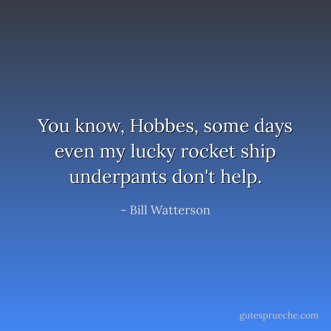 You know, Hobbes, some days even my lucky rocket ship underpants don't help. - Bill Watterson