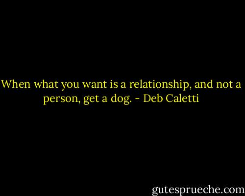 When what you want is a relationship, and not a person, get a dog. - Deb Caletti