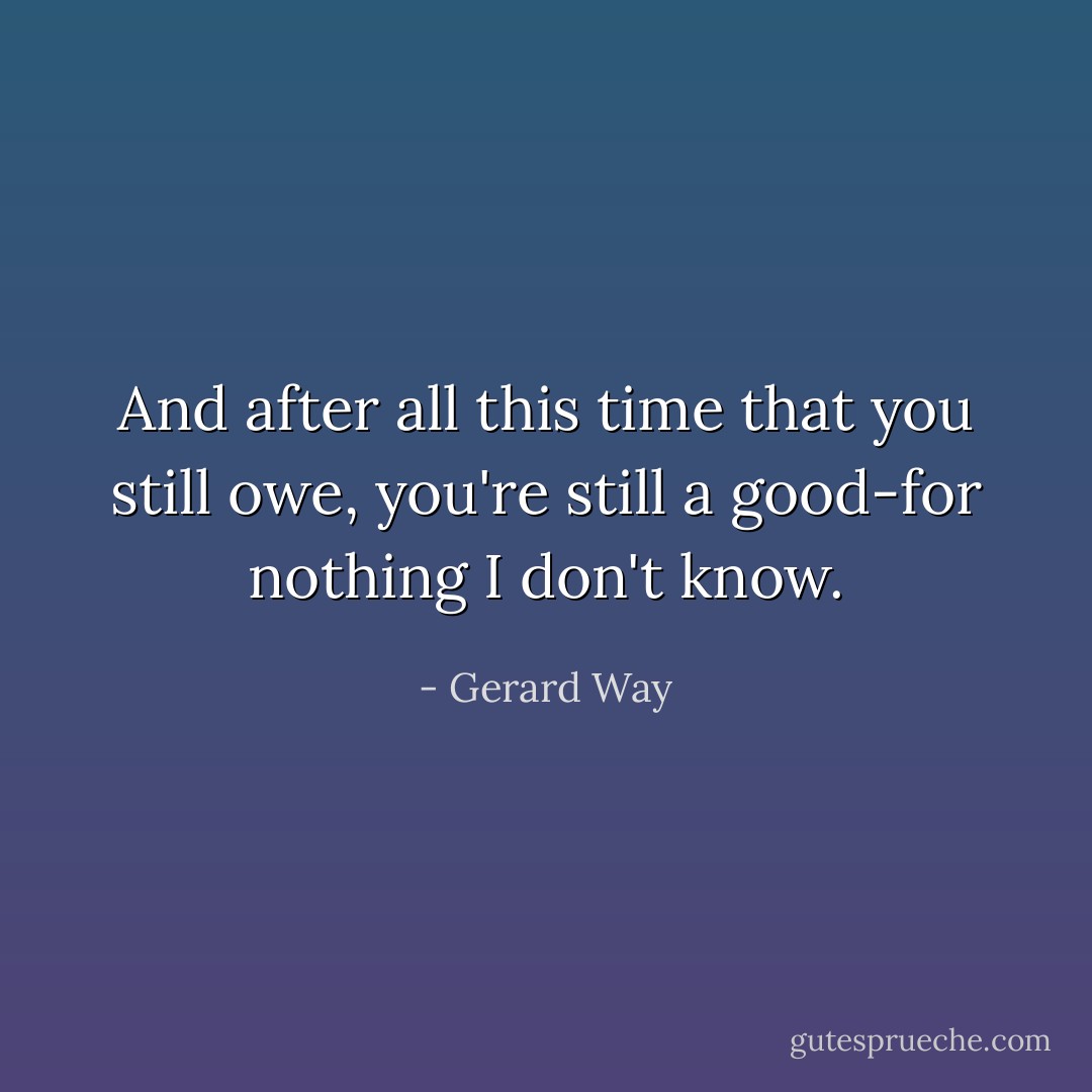 And after all this time that you still owe, you're still a good-for nothing I don't know. - Gerard Way