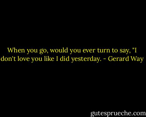 When you go, would you ever turn to say, "I don't love you like I did yesterday. - Gerard Way