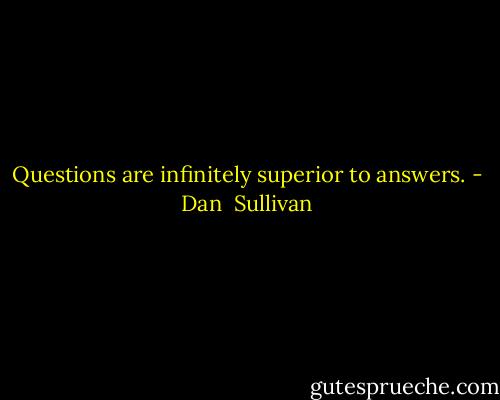Questions are infinitely superior to answers. - Dan  Sullivan