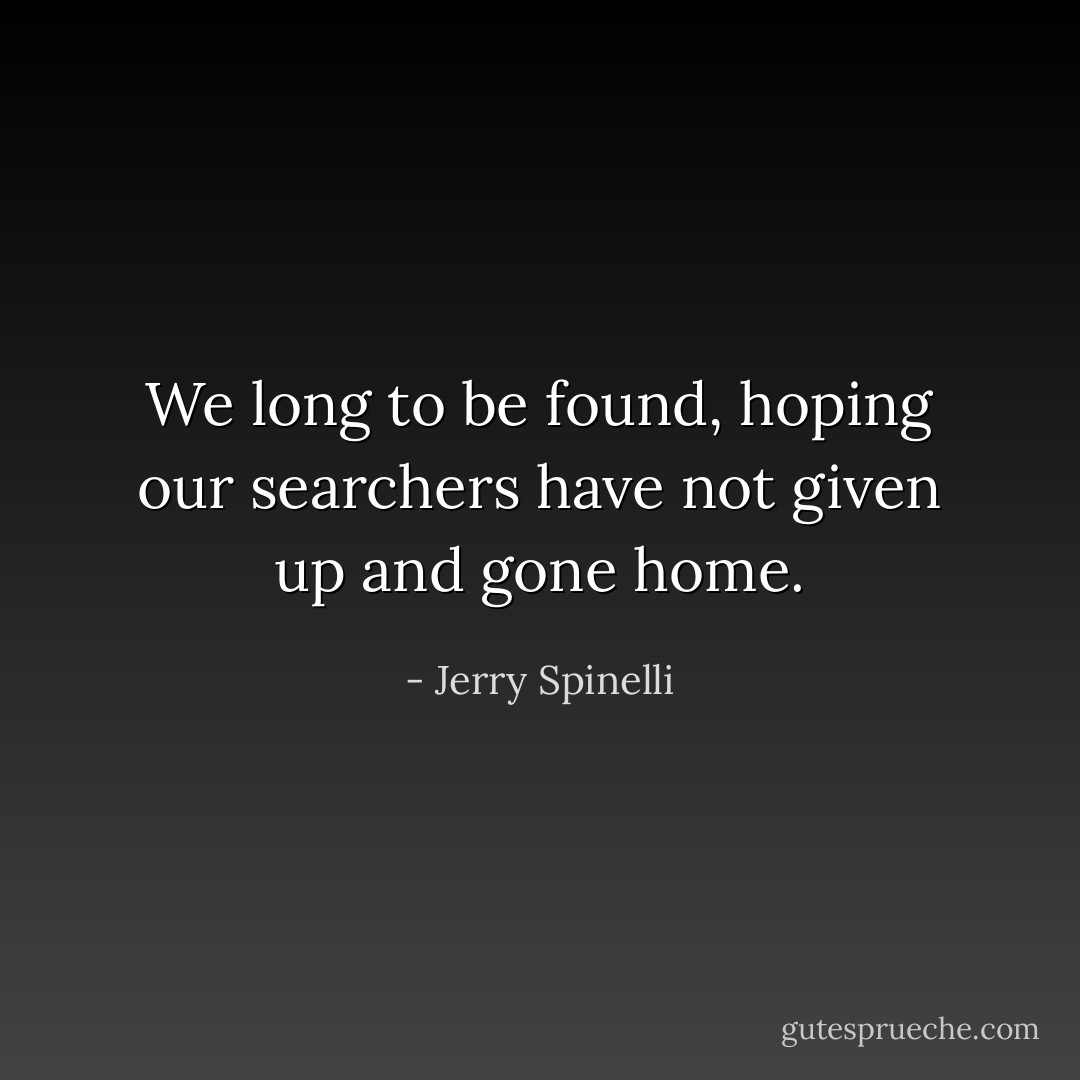 We long to be found, hoping our searchers have not given up and gone home. - Jerry Spinelli