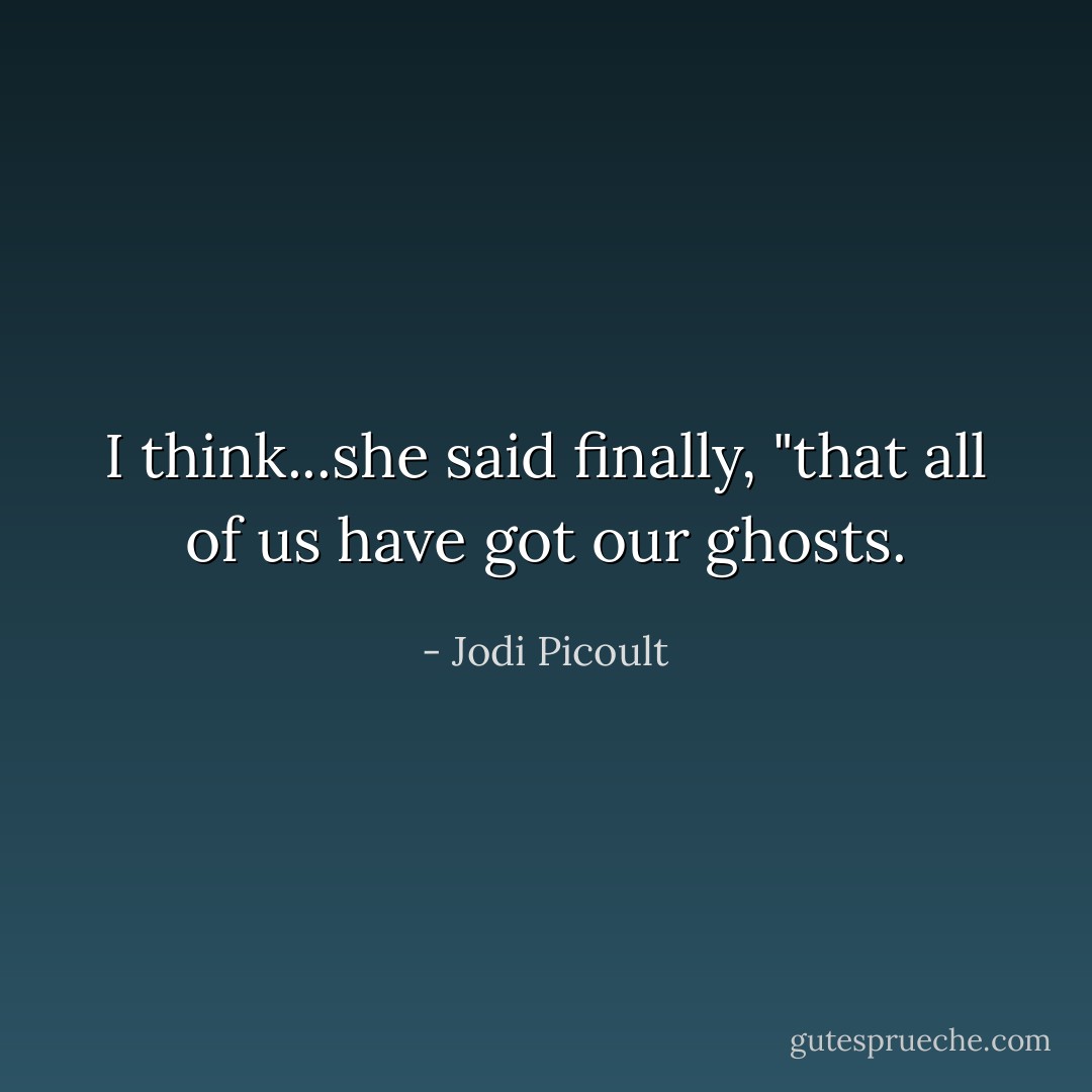 I think...she said finally, "that all of us have got our ghosts. - Jodi Picoult