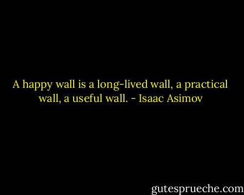 A happy wall is a long-lived wall, a practical wall, a useful wall. - Isaac Asimov