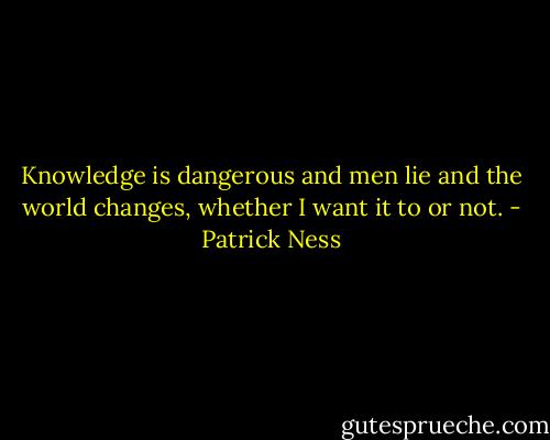 Knowledge is dangerous and men lie and the world changes, whether I want it to or not. - Patrick Ness