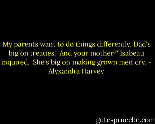 My parents want to do things differently. Dad's big on treaties.'<br />'And your mother?' Isabeau inquired.<br />'She's big on making grown men cry. - Alyxandra Harvey