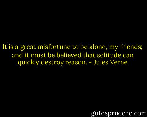 It is a great misfortune to be alone, my friends; and it must be believed that solitude can quickly destroy reason. - Jules Verne