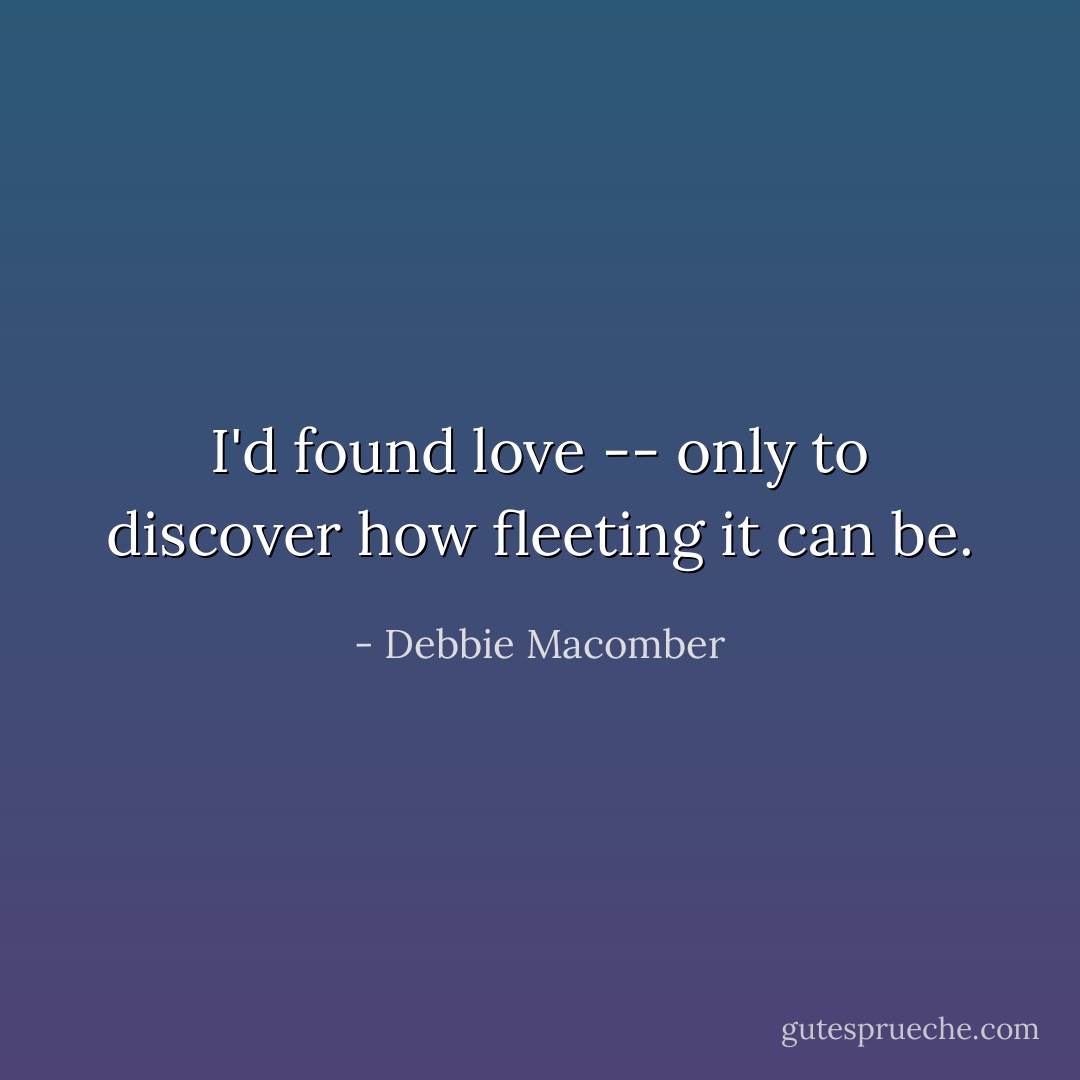 I'd found love -- only to discover how fleeting it can be. - Debbie Macomber
