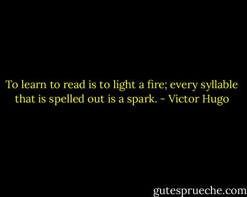 To learn to read is to light a fire; every syllable that is spelled out is a spark. - Victor Hugo