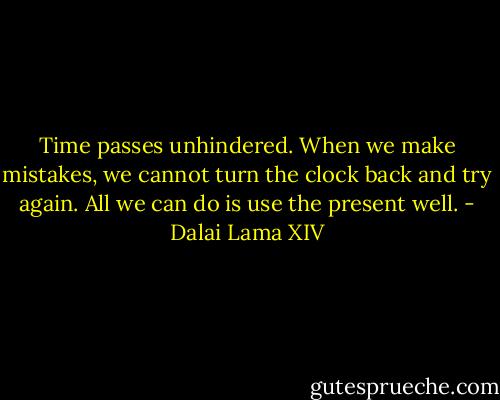 Time passes unhindered. When we make mistakes, we cannot turn the clock back and try again. All we can do is use the present well. - Dalai Lama XIV