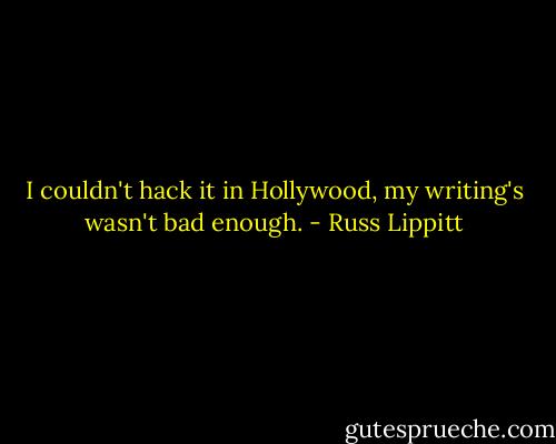 I couldn't hack it in Hollywood, my writing's wasn't bad enough. - Russ Lippitt