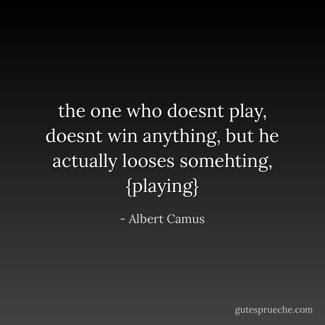 the one who doesnt play, doesnt win anything, but he actually looses somehting, {playing} - Albert Camus