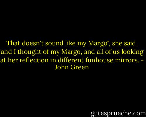 That doesn't sound like my Margo", she said, and I thought of my Margo, and all of us looking at her reflection in different funhouse mirrors. - John Green