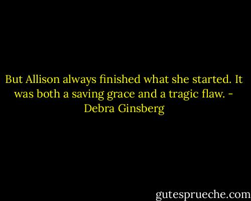 But Allison always finished what she started. It was both a saving grace and a tragic flaw. - Debra Ginsberg