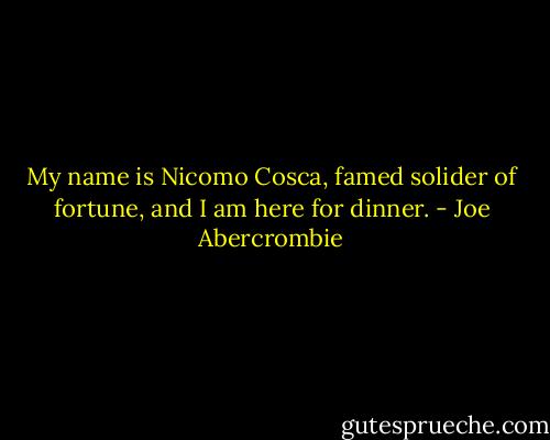 My name is Nicomo Cosca, famed solider of fortune, and I am here for dinner. - Joe Abercrombie