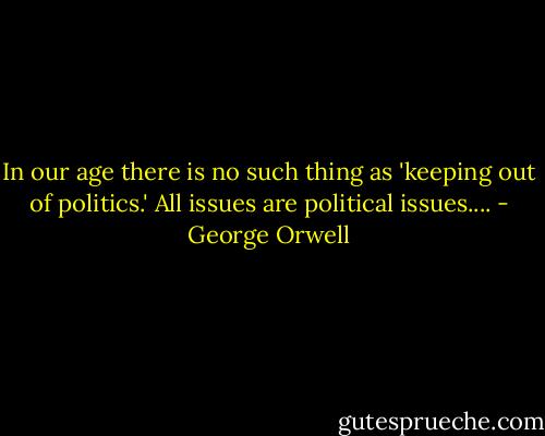 In our age there is no such thing as 'keeping out of politics.' All issues are political issues.... - George Orwell