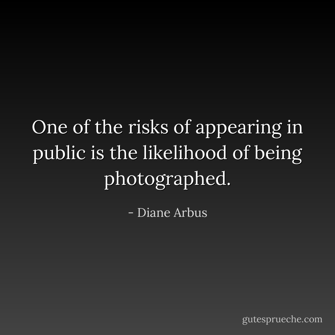 One of the risks of appearing in public is the likelihood of being photographed. - Diane Arbus