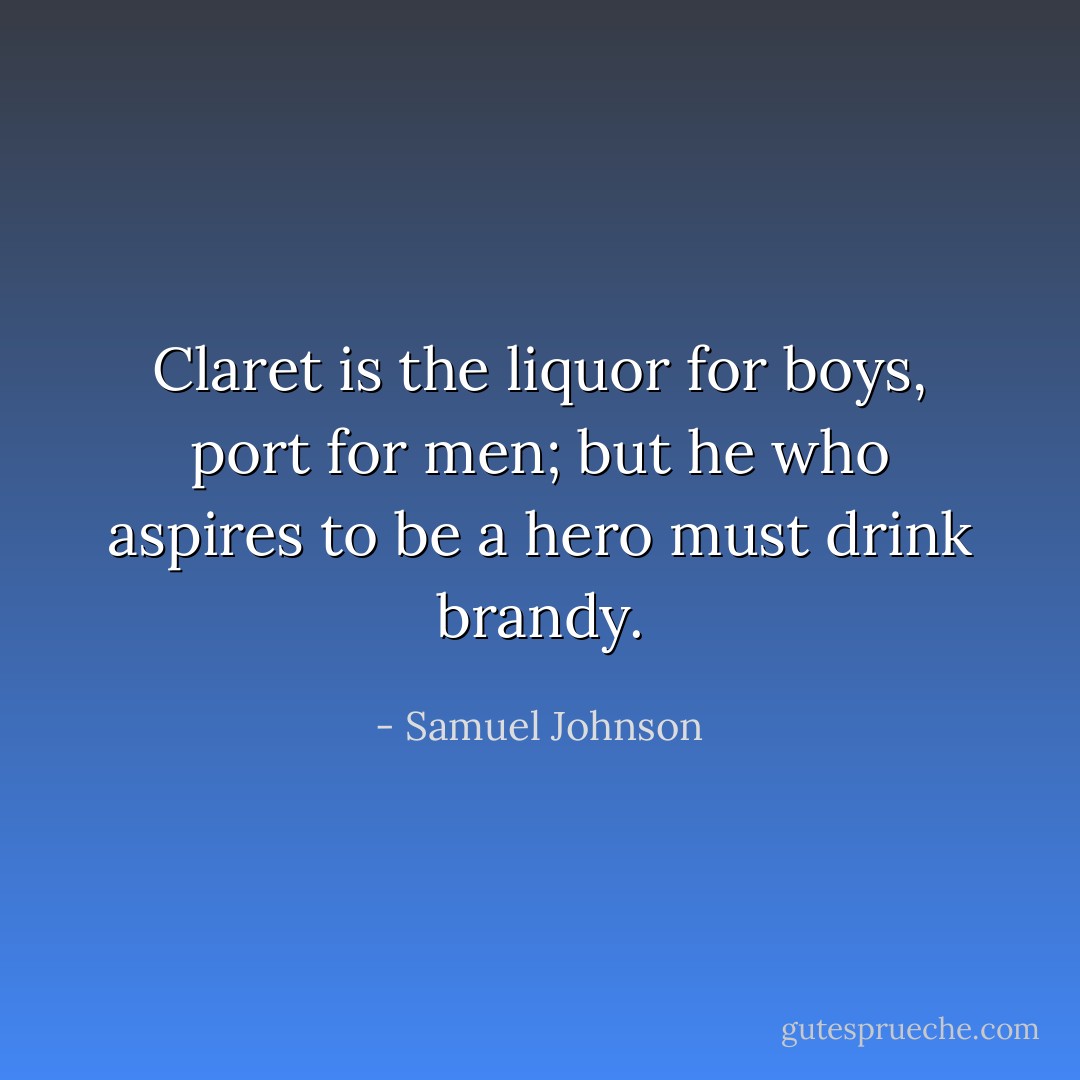 Claret is the liquor for boys, port for men; but he who aspires to be a hero must drink brandy. - Samuel Johnson