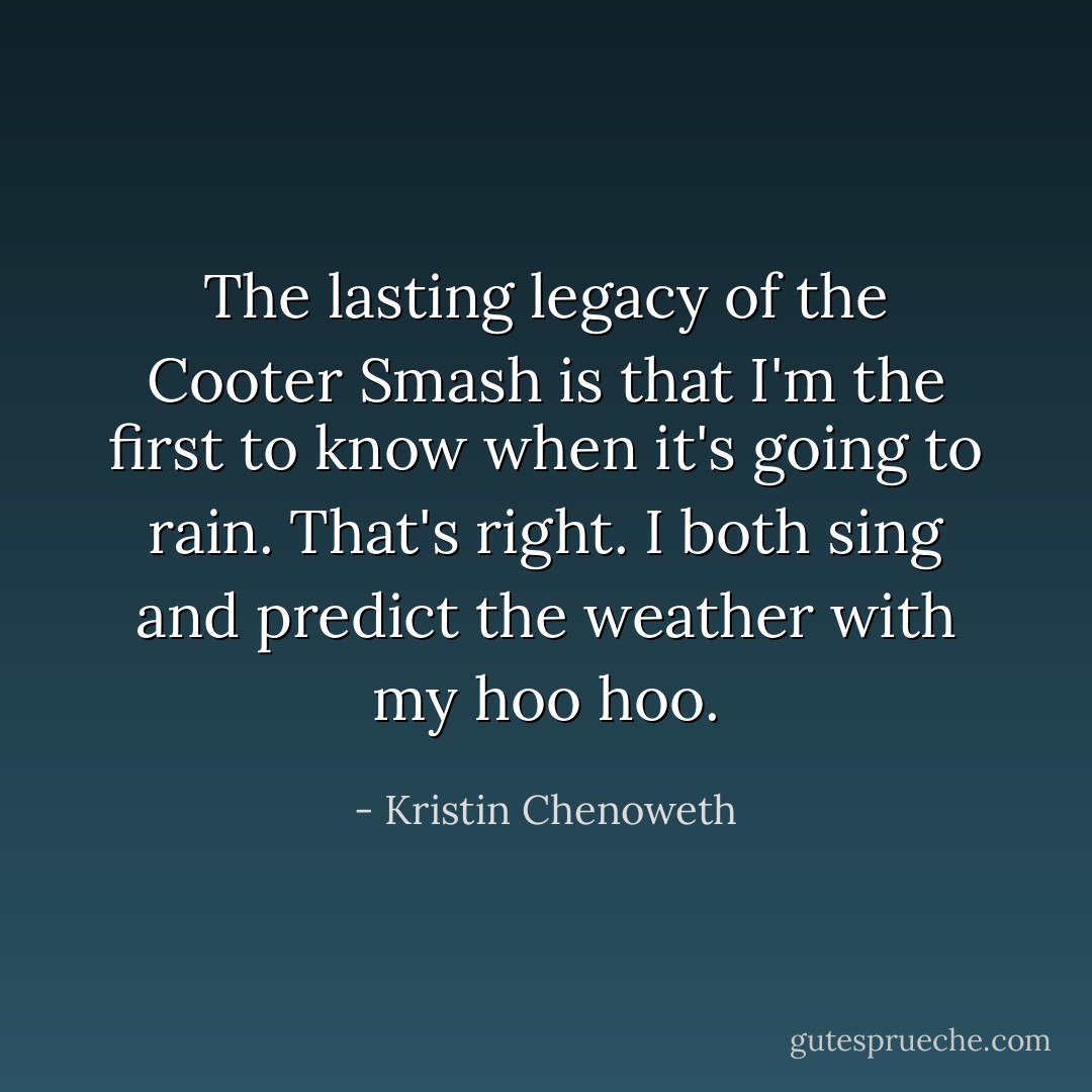 The lasting legacy of the Cooter Smash is that I'm the first to know when it's going to rain. That's right. I both sing and predict the weather with my hoo hoo. - Kristin Chenoweth