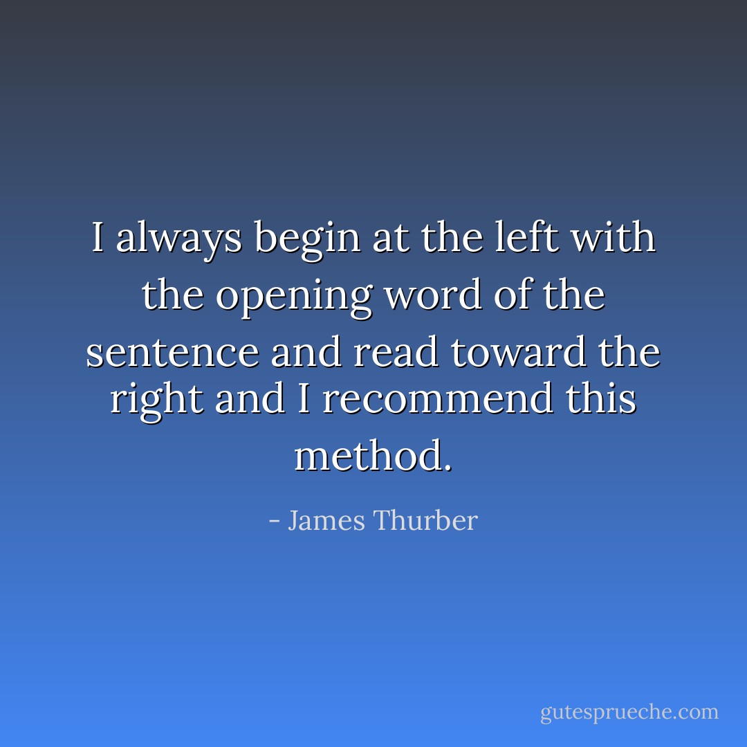 I always begin at the left with the opening word of the sentence and read toward the right and I recommend this method. - James Thurber