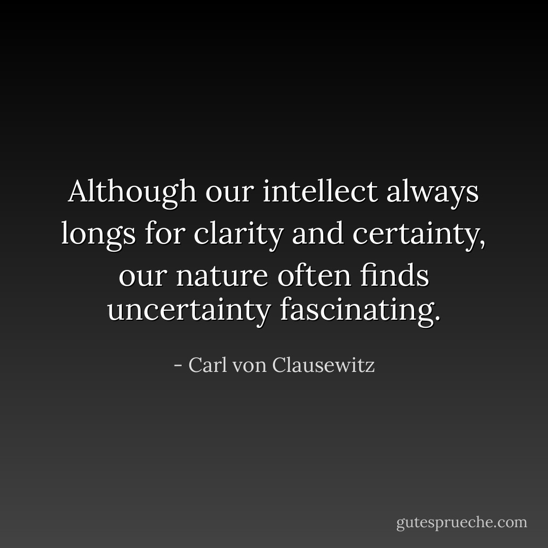 Although our intellect always longs for clarity and certainty, our nature often finds uncertainty fascinating. - Carl von Clausewitz