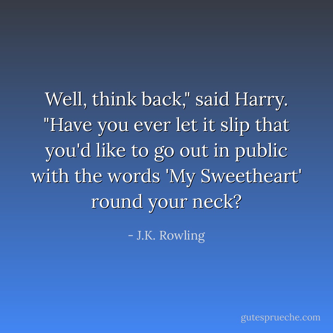 Well, think back," said Harry. "Have you ever let it slip that you'd like to go out in public with the words 'My Sweetheart' round your neck? - J.K. Rowling