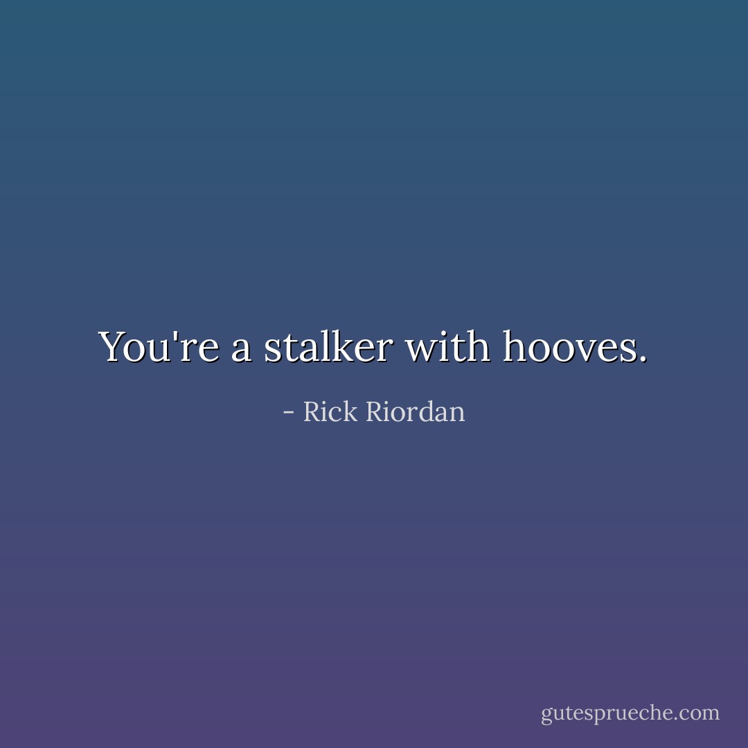 You're a stalker with hooves. - Rick Riordan