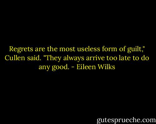 Regrets are the most useless form of guilt," Cullen said. "They always arrive too late to<br />do any good. - Eileen Wilks