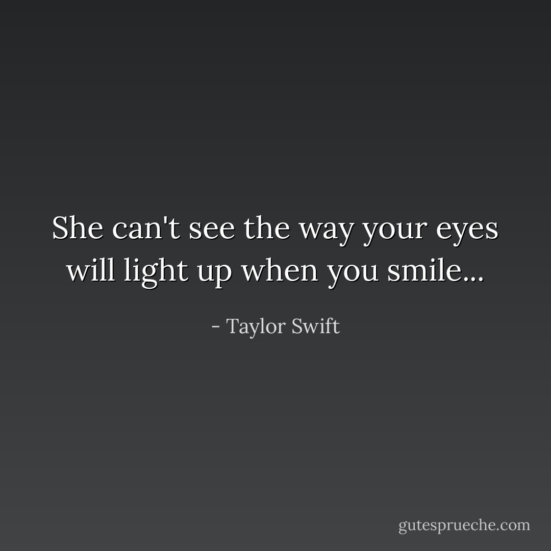 She can't see the way your eyes will light up when you smile... - Taylor Swift